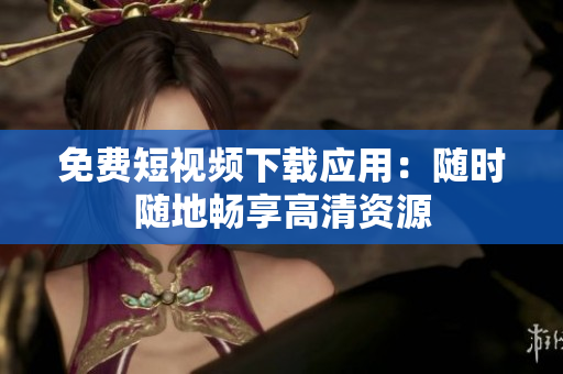 免费短视频下载应用：随时随地畅享高清资源