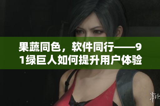果蔬同色，软件同行——91绿巨人如何提升用户体验