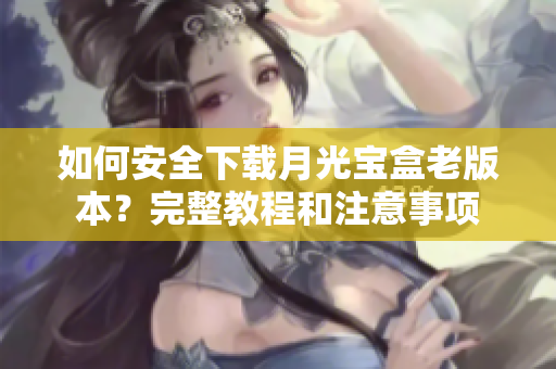 如何安全下载月光宝盒老版本？完整教程和注意事项