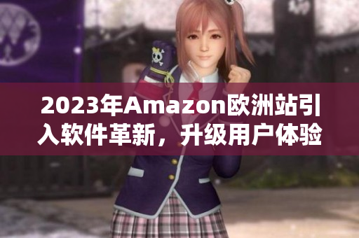 2023年Amazon欧洲站引入软件革新，升级用户体验