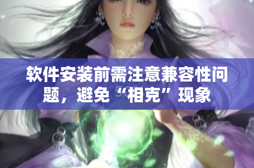 软件安装前需注意兼容性问题，避免“相克”现象