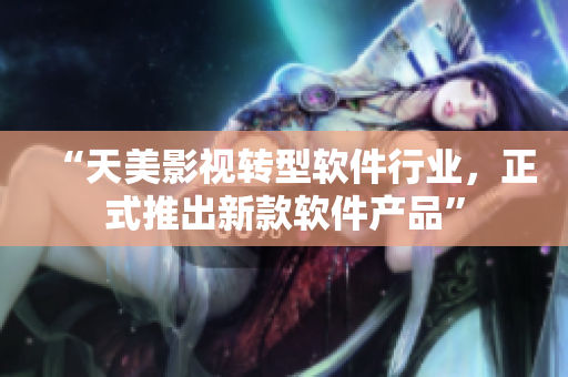 “天美影视转型软件行业，正式推出新款软件产品”