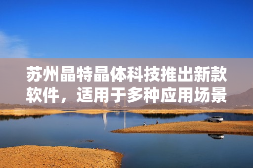 苏州晶特晶体科技推出新款软件，适用于多种应用场景