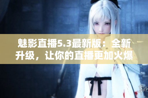 魅影直播5.3最新版：全新升级，让你的直播更加火爆！