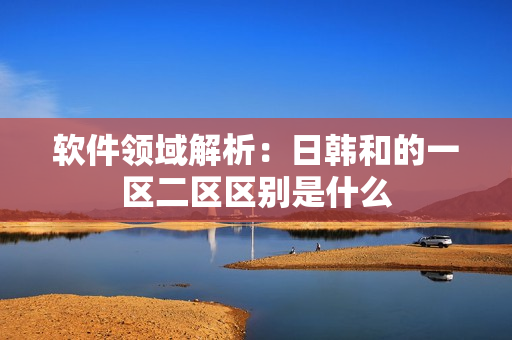 软件领域解析：日韩和的一区二区区别是什么