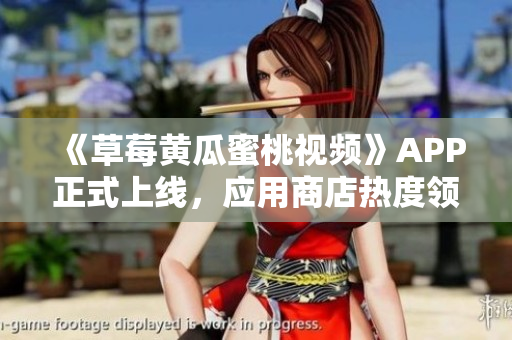 《草莓黄瓜蜜桃视频》APP正式上线，应用商店热度领先！