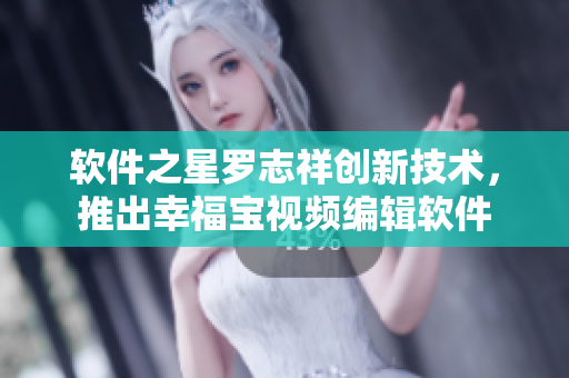 软件之星罗志祥创新技术，推出幸福宝视频编辑软件