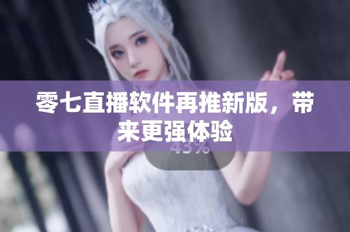 零七直播软件再推新版，带来更强体验
