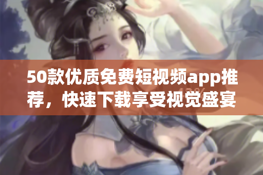 50款优质免费短视频app推荐，快速下载享受视觉盛宴