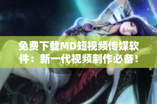 免费下载MD短视频传媒软件：新一代视频制作必备！