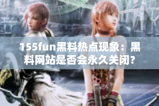155fun黑料热点现象：黑料网站是否会永久关闭？