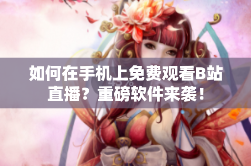 如何在手机上免费观看B站直播？重磅软件来袭！