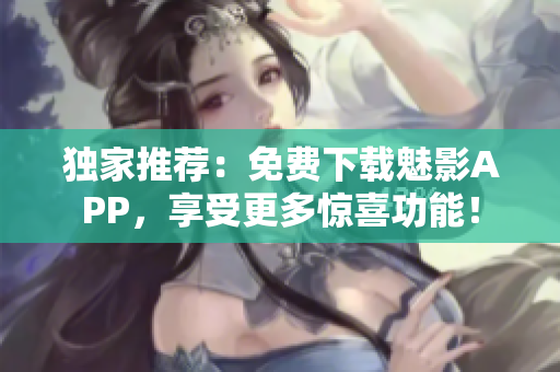 独家推荐：免费下载魅影APP，享受更多惊喜功能！