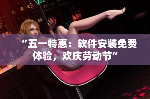 “五一特惠：软件安装免费体验，欢庆劳动节”