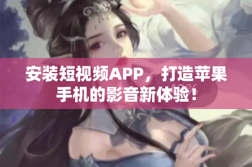 安装短视频APP，打造苹果手机的影音新体验！