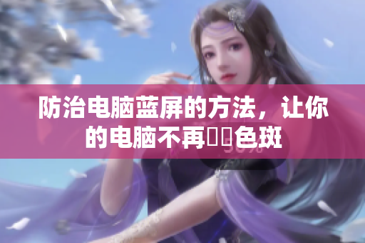 防治电脑蓝屏的方法，让你的电脑不再卍卍色斑