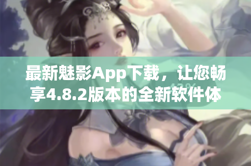 最新魅影App下载，让您畅享4.8.2版本的全新软件体验