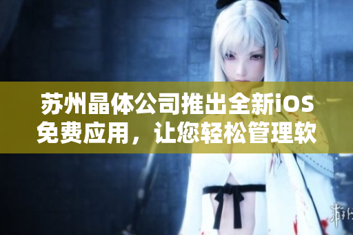 苏州晶体公司推出全新iOS免费应用，让您轻松管理软件