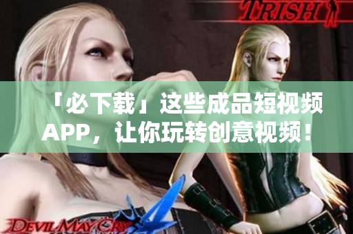 「必下载」这些成品短视频APP，让你玩转创意视频！