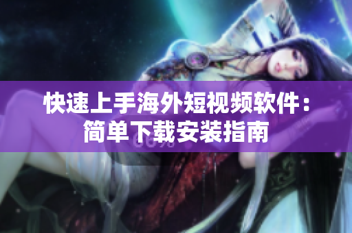 快速上手海外短视频软件：简单下载安装指南