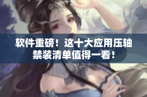 软件重磅！这十大应用压轴禁装清单值得一看！