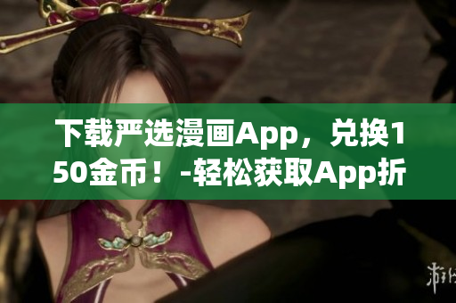 下载严选漫画App，兑换150金币！-轻松获取App折扣