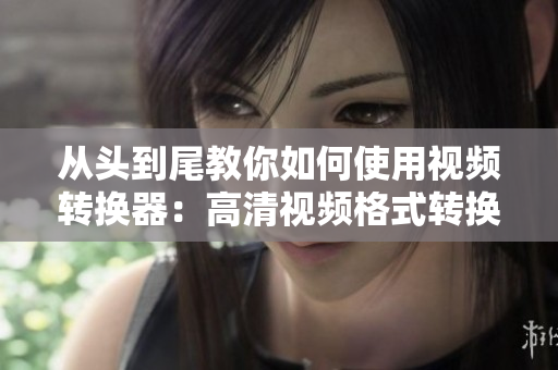 从头到尾教你如何使用视频转换器：高清视频格式转换器