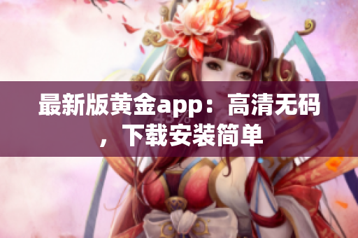 最新版黄金app：高清无码，下载安装简单