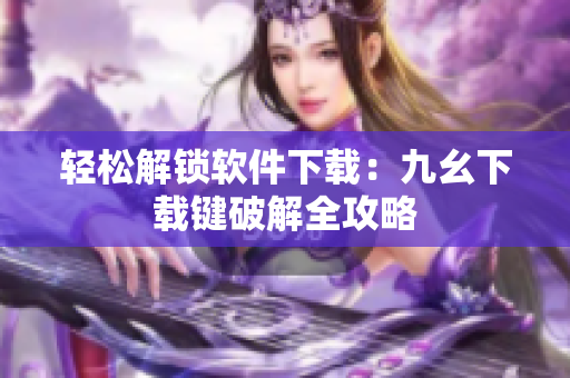 轻松解锁软件下载：九幺下载键破解全攻略