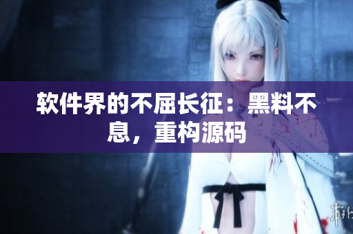 软件界的不屈长征：黑料不息，重构源码