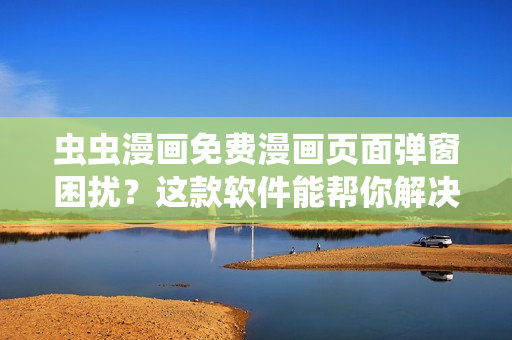 虫虫漫画免费漫画页面弹窗困扰？这款软件能帮你解决！