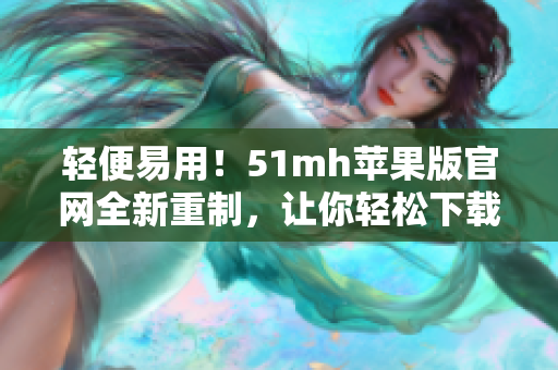 轻便易用！51mh苹果版官网全新重制，让你轻松下载最新软件
