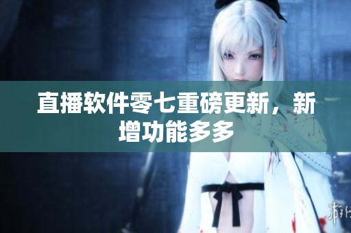 直播软件零七重磅更新，新增功能多多