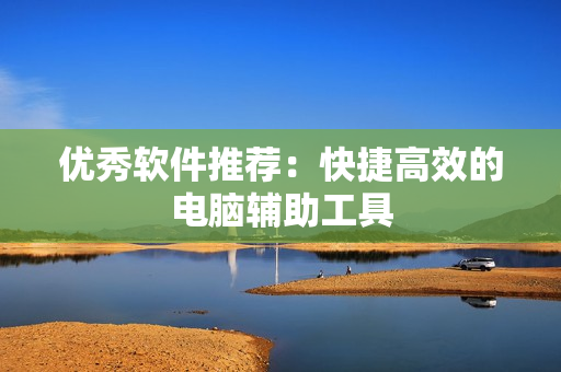 优秀软件推荐：快捷高效的电脑辅助工具