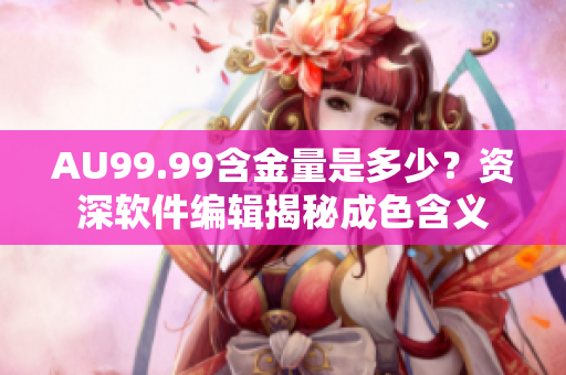 AU99.99含金量是多少？资深软件编辑揭秘成色含义
