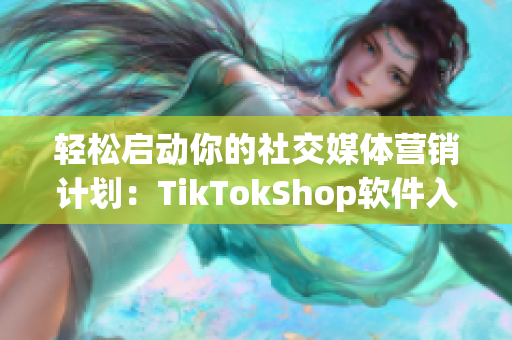 轻松启动你的社交媒体营销计划：TikTokShop软件入口