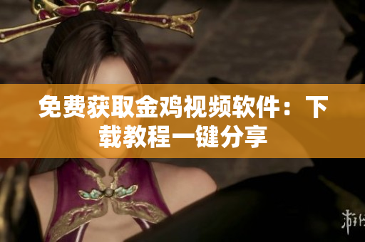 免费获取金鸡视频软件：下载教程一键分享