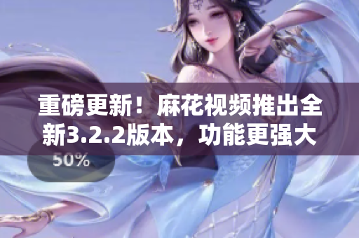 重磅更新！麻花视频推出全新3.2.2版本，功能更强大