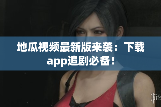 地瓜视频最新版来袭：下载app追剧必备！