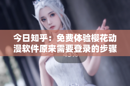 今日知乎：免费体验樱花动漫软件原来需要登录的步骤！