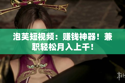 泡芙短视频：赚钱神器！兼职轻松月入上千！