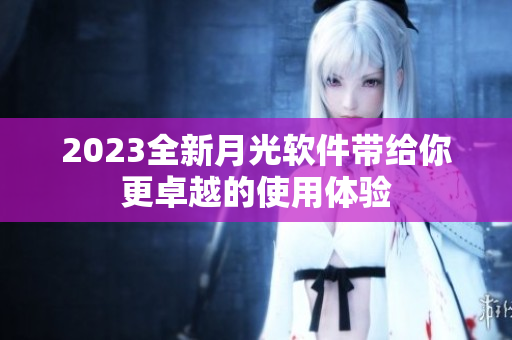 2023全新月光软件带给你更卓越的使用体验