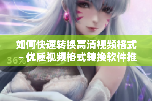 如何快速转换高清视频格式 – 优质视频格式转换软件推荐