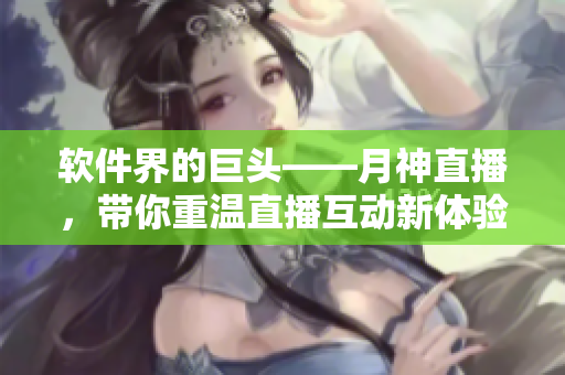 软件界的巨头——月神直播，带你重温直播互动新体验!