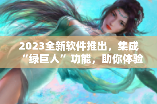 2023全新软件推出，集成“绿巨人”功能，助你体验前所未有的程序速度
