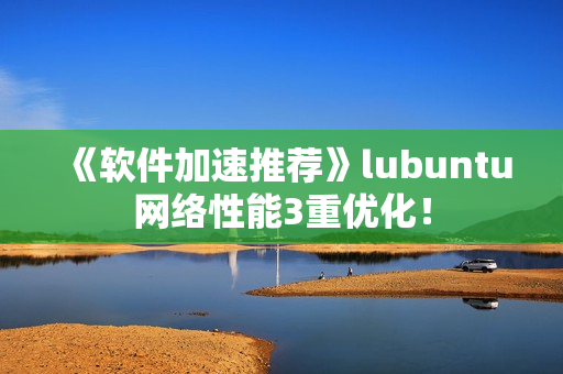 《软件加速推荐》lubuntu网络性能3重优化！