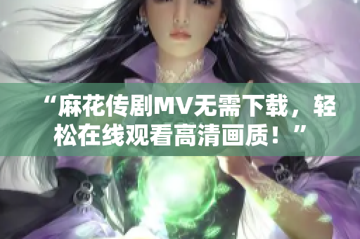 “麻花传剧MV无需下载，轻松在线观看高清画质！”