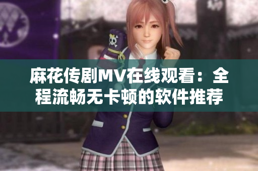 麻花传剧MV在线观看：全程流畅无卡顿的软件推荐