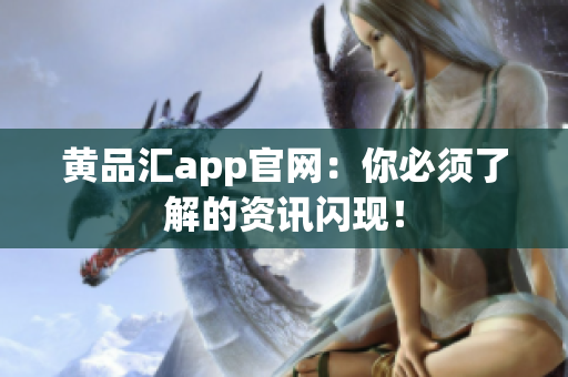 黄品汇app官网：你必须了解的资讯闪现！