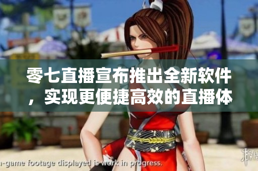 零七直播宣布推出全新软件，实现更便捷高效的直播体验